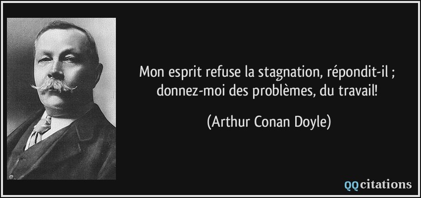 Mon esprit refuse la stagnation, répondit-il ; donnez-moi des problèmes, du travail!  - Arthur Conan Doyle