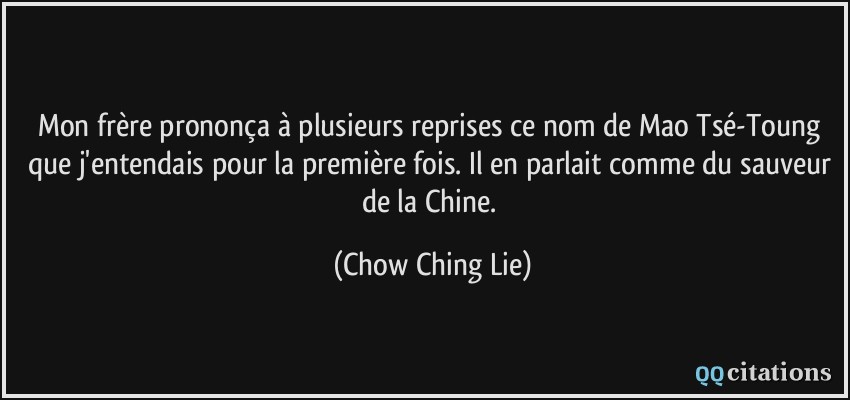 Mon frère prononça à plusieurs reprises ce nom de Mao Tsé-Toung que j'entendais pour la première fois. Il en parlait comme du sauveur de la Chine.  - Chow Ching Lie