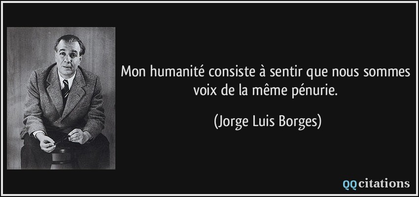 Mon humanité consiste à sentir que nous sommes voix de la même pénurie.  - Jorge Luis Borges