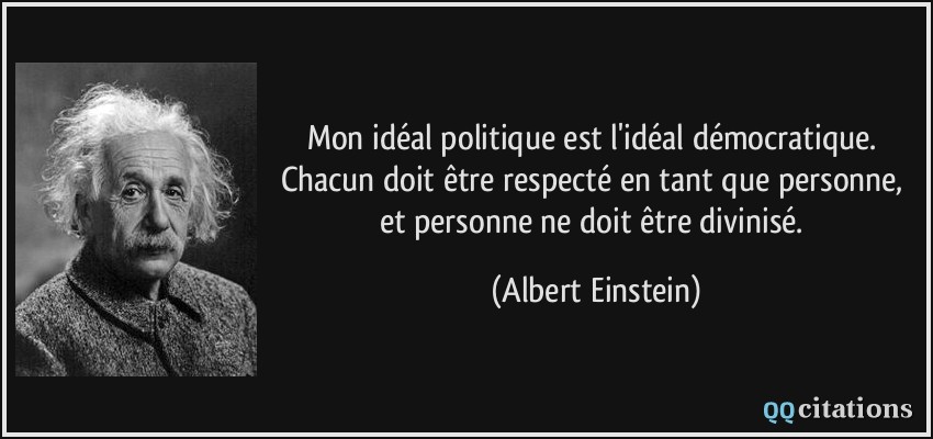 Mon idéal politique est l'idéal démocratique. Chacun doit être respecté en tant que personne, et personne ne doit être divinisé.  - Albert Einstein