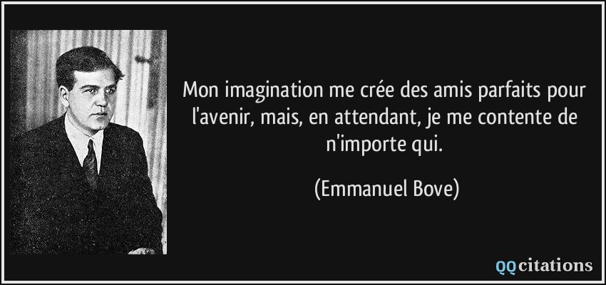 Mon imagination me crée des amis parfaits pour l'avenir, mais, en attendant, je me contente de n'importe qui.  - Emmanuel Bove