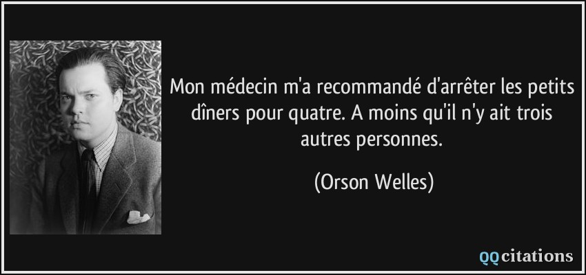 Mon médecin m'a recommandé d'arrêter les petits dîners pour quatre. A moins qu'il n'y ait trois autres personnes.  - Orson Welles