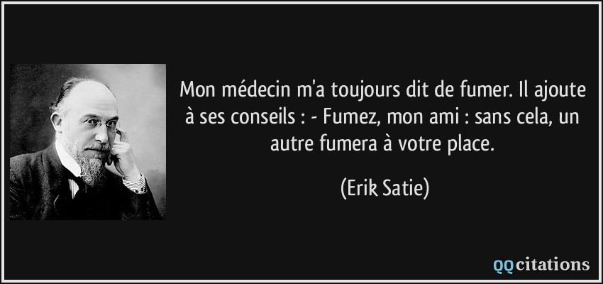 Mon médecin m'a toujours dit de fumer. Il ajoute à ses conseils : - Fumez, mon ami : sans cela, un autre fumera à votre place.  - Erik Satie