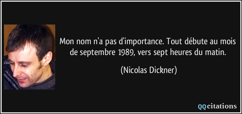 Mon nom n'a pas d'importance. Tout débute au mois de septembre 1989, vers sept heures du matin.  - Nicolas Dickner