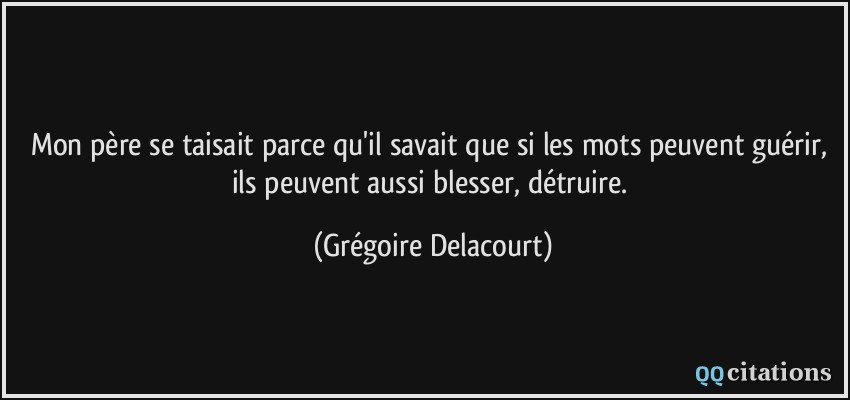 Mon père se taisait parce qu'il savait que si les mots peuvent guérir, ils peuvent aussi blesser, détruire.  - Grégoire Delacourt