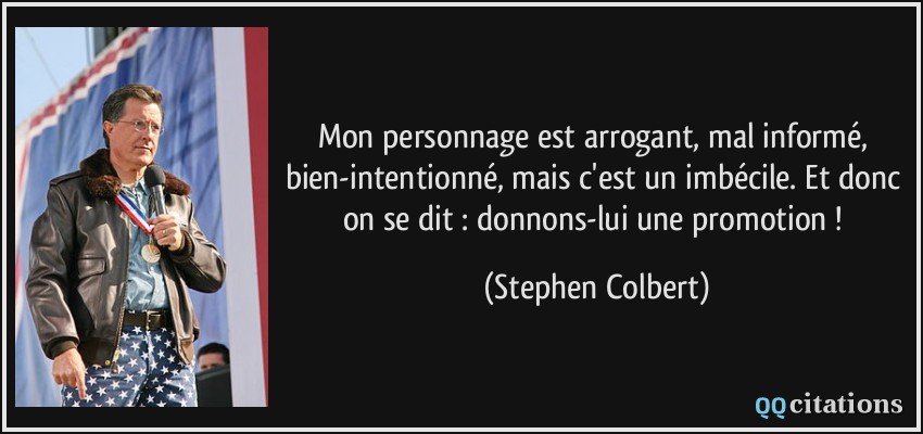 Mon personnage est arrogant, mal informé, bien-intentionné, mais c'est un imbécile. Et donc on se dit : donnons-lui une promotion !  - Stephen Colbert