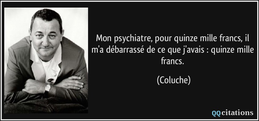 Mon psychiatre, pour quinze mille francs, il m'a débarrassé de ce que j'avais : quinze mille francs.  - Coluche