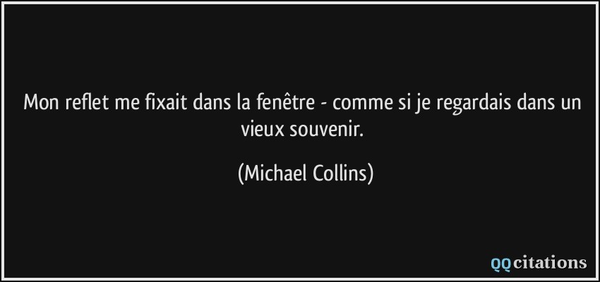 Mon reflet me fixait dans la fenêtre - comme si je regardais dans un vieux souvenir.  - Michael Collins