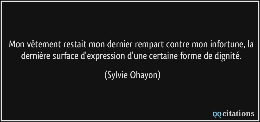 Mon vêtement restait mon dernier rempart contre mon infortune, la dernière surface d'expression d'une certaine forme de dignité.  - Sylvie Ohayon