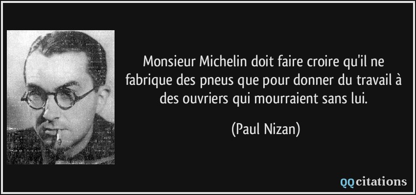Monsieur Michelin doit faire croire qu'il ne fabrique des pneus que pour donner du travail à des ouvriers qui mourraient sans lui.  - Paul Nizan