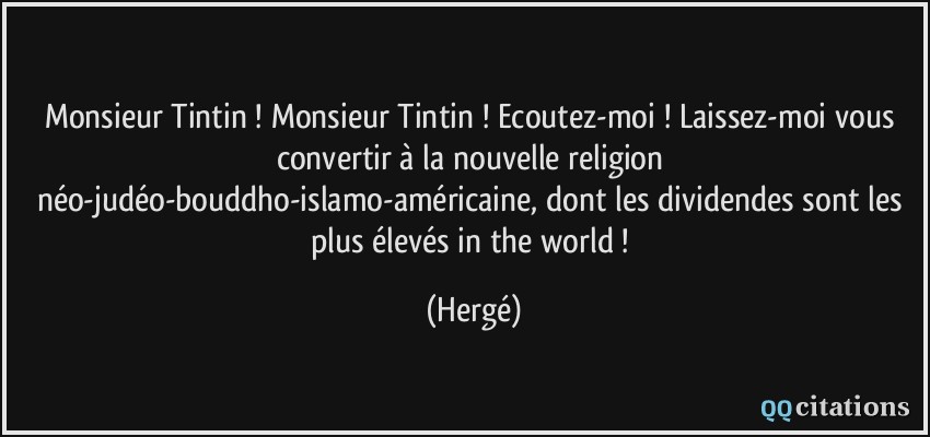 Monsieur Tintin ! Monsieur Tintin ! Ecoutez-moi ! Laissez-moi vous convertir à la nouvelle religion néo-judéo-bouddho-islamo-américaine, dont les dividendes sont les plus élevés in the world !  - Hergé