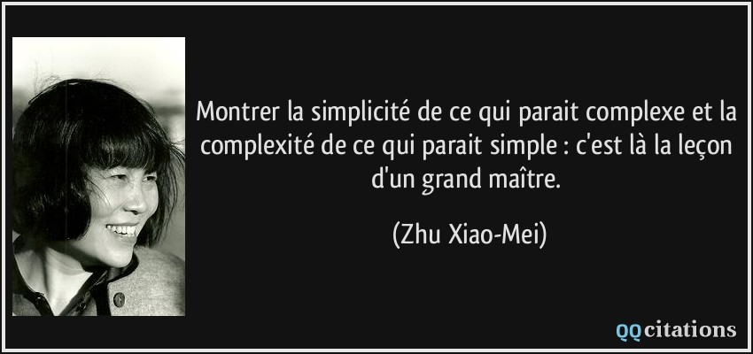 Montrer la simplicité de ce qui parait complexe et la complexité de ce qui parait simple : c'est là la leçon d'un grand maître.  - Zhu Xiao-Mei