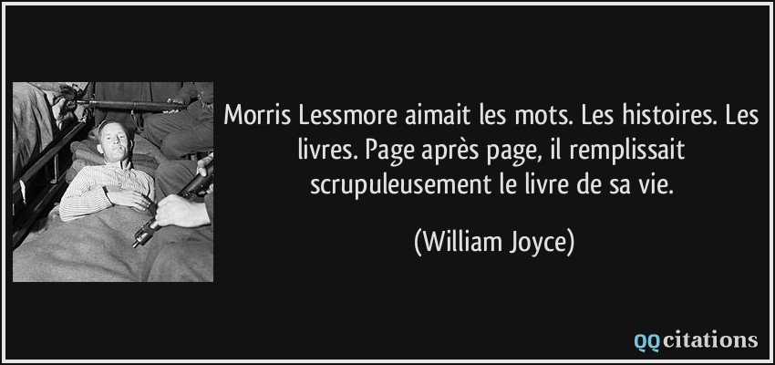 Morris Lessmore aimait les mots. Les histoires. Les livres. Page après page, il remplissait scrupuleusement le livre de sa vie.  - William Joyce