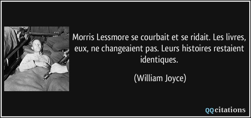 Morris Lessmore se courbait et se ridait. Les livres, eux, ne changeaient pas. Leurs histoires restaient identiques.  - William Joyce