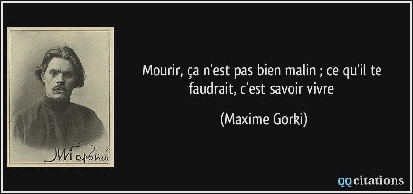 Mourir, ça n'est pas bien malin ; ce qu'il te faudrait, c'est savoir vivre  - Maxime Gorki