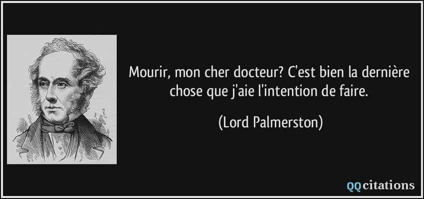 Mourir, mon cher docteur? C'est bien la dernière chose que j'aie l'intention de faire.  - Lord Palmerston