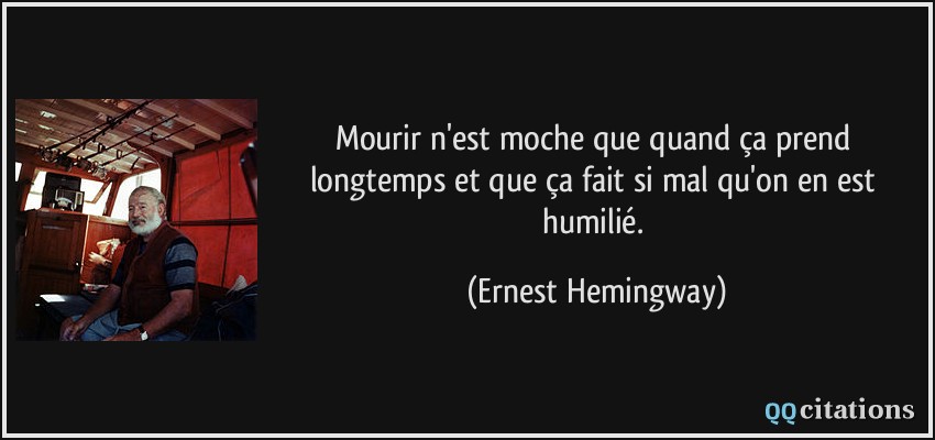 Mourir n'est moche que quand ça prend longtemps et que ça fait si mal qu'on en est humilié.  - Ernest Hemingway