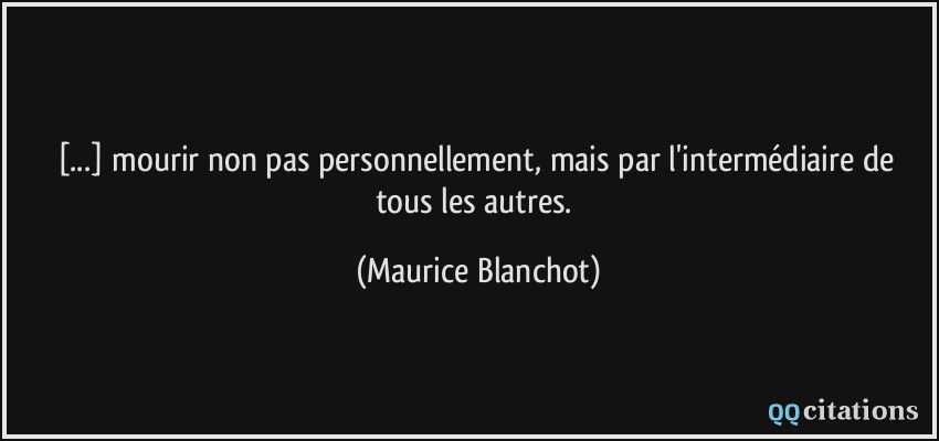 [...] mourir non pas personnellement, mais par l'intermédiaire de tous les autres.  - Maurice Blanchot