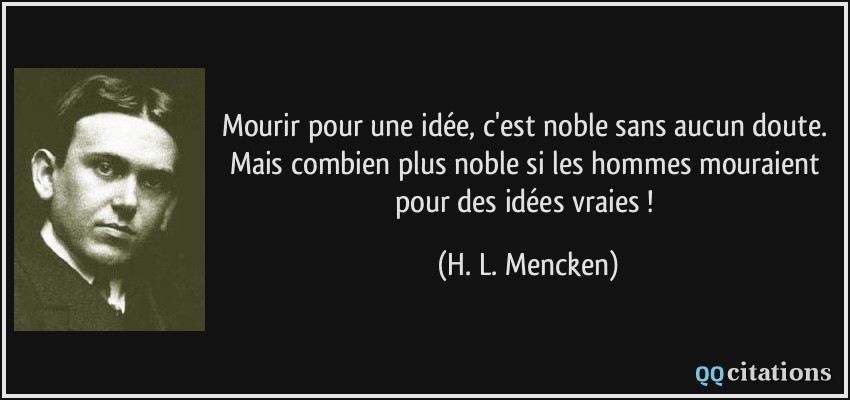 Mourir pour une idée, c'est noble sans aucun doute. Mais combien plus noble si les hommes mouraient pour des idées vraies !  - H. L. Mencken