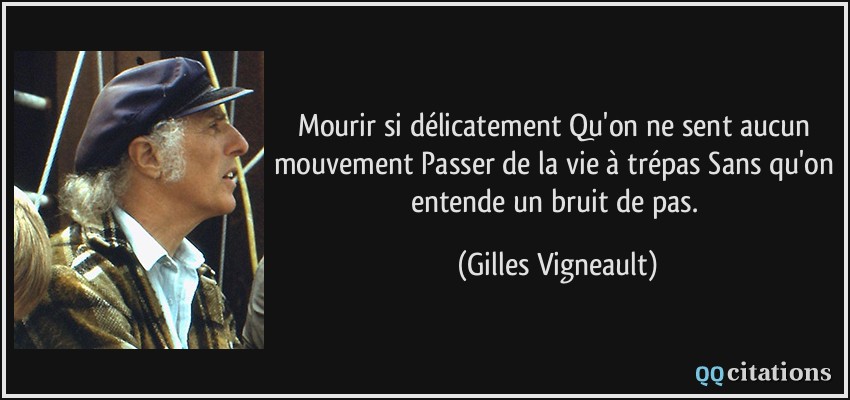 Mourir si délicatement Qu'on ne sent aucun mouvement Passer de la vie à trépas Sans qu'on entende un bruit de pas.  - Gilles Vigneault