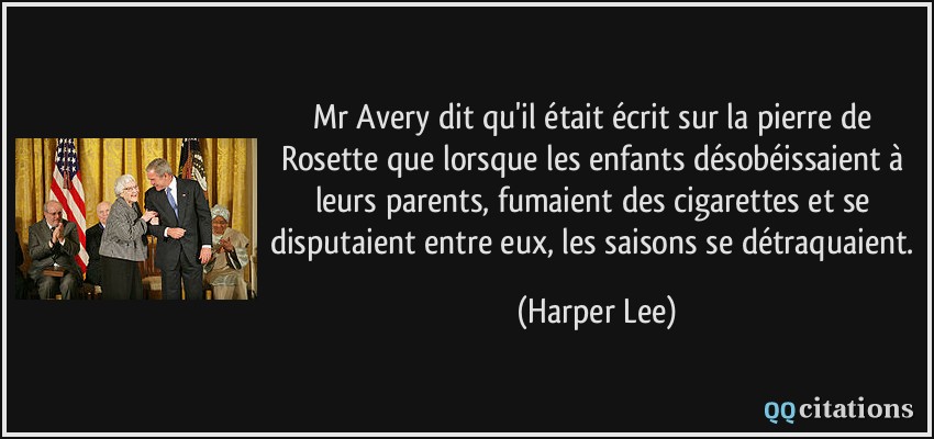 Mr Avery dit qu'il était écrit sur la pierre de Rosette que lorsque les enfants désobéissaient à leurs parents, fumaient des cigarettes et se disputaient entre eux, les saisons se détraquaient.  - Harper Lee