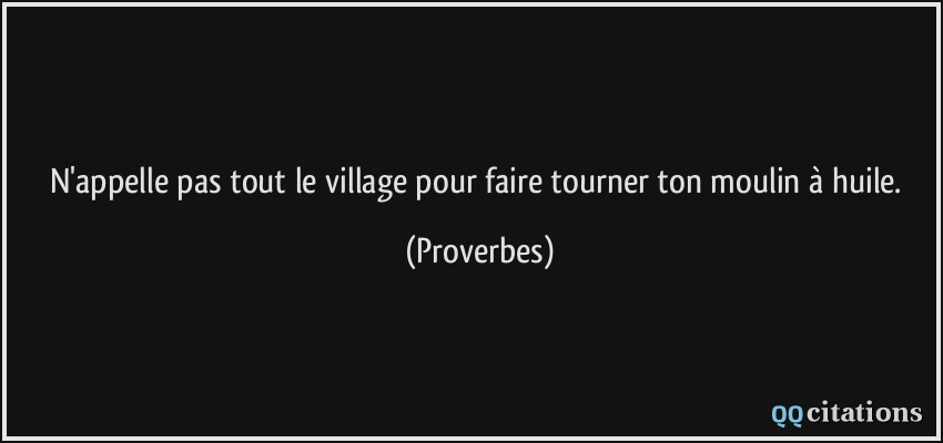 N'appelle pas tout le village pour faire tourner ton moulin à huile.  - Proverbes