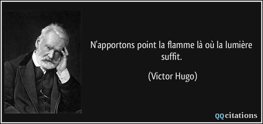 N'apportons point la flamme là où la lumière suffit.  - Victor Hugo