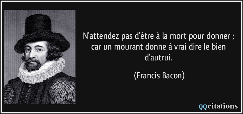 N'attendez pas d'être à la mort pour donner ; car un mourant donne à vrai dire le bien d'autrui.  - Francis Bacon