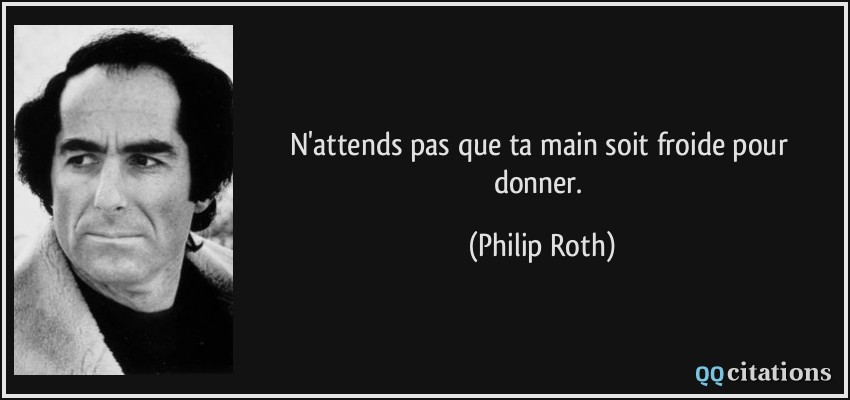 N'attends pas que ta main soit froide pour donner.  - Philip Roth
