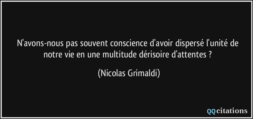 N'avons-nous pas souvent conscience d'avoir dispersé l'unité de notre vie en une multitude dérisoire d'attentes ?  - Nicolas Grimaldi