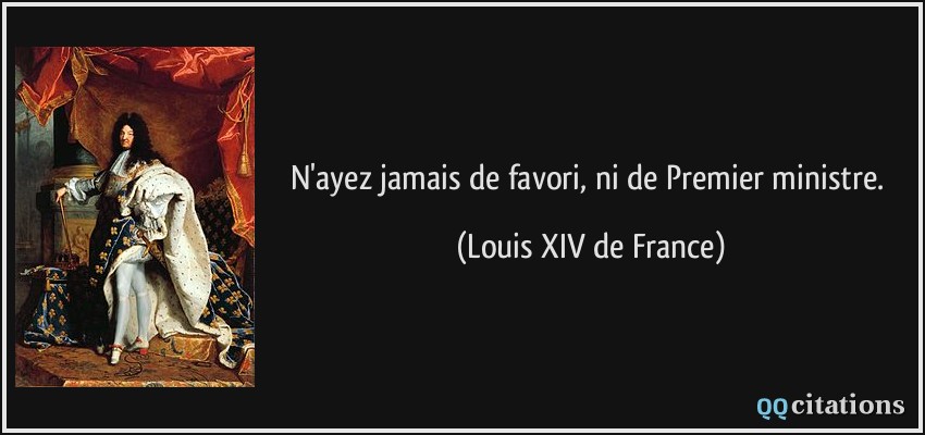 N'ayez jamais de favori, ni de Premier ministre.  - Louis XIV de France