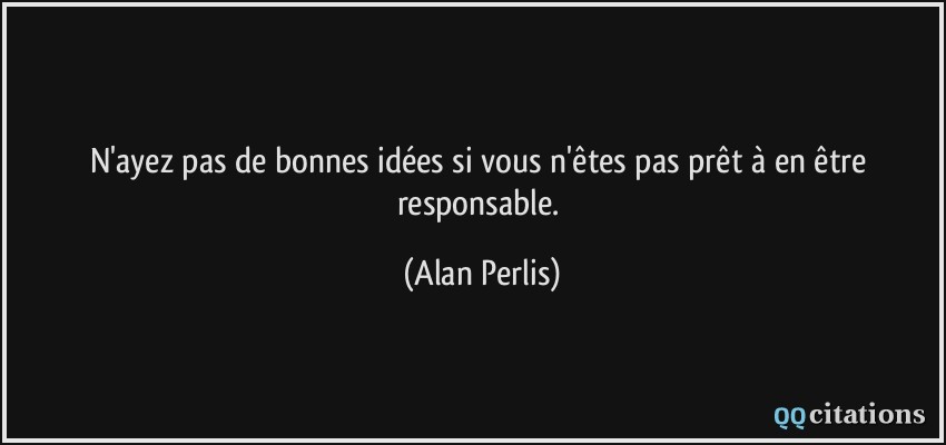 N'ayez pas de bonnes idées si vous n'êtes pas prêt à en être responsable.  - Alan Perlis