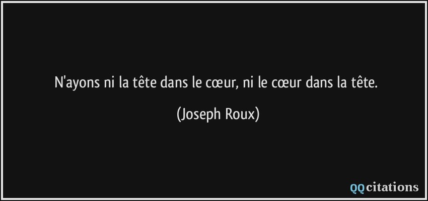 N'ayons ni la tête dans le cœur, ni le cœur dans la tête.  - Joseph Roux