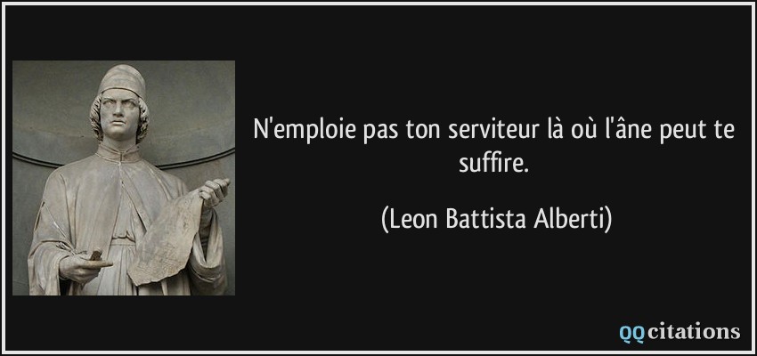 N'emploie pas ton serviteur là où l'âne peut te suffire.  - Leon Battista Alberti