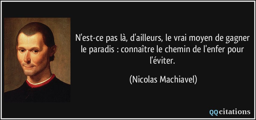 N'est-ce pas là, d'ailleurs, le vrai moyen de gagner le paradis : connaître le chemin de l'enfer pour l'éviter.  - Nicolas Machiavel