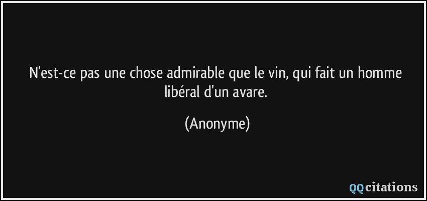N'est-ce pas une chose admirable que le vin, qui fait un homme libéral d'un avare.  - Anonyme