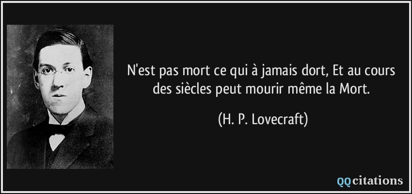 N'est pas mort ce qui à jamais dort, Et au cours des siècles peut mourir même la Mort.  - H. P. Lovecraft