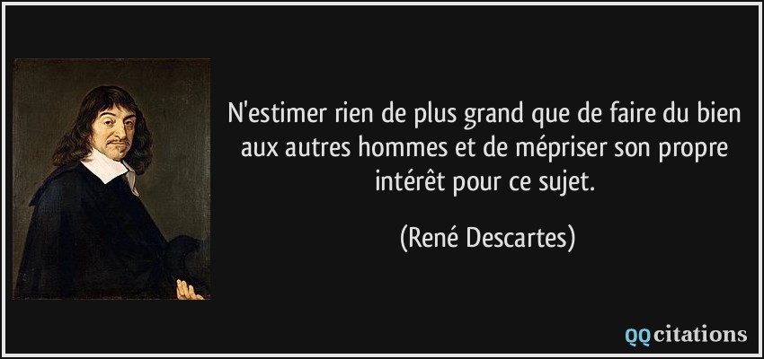 N'estimer rien de plus grand que de faire du bien aux autres hommes et de mépriser son propre intérêt pour ce sujet.  - René Descartes