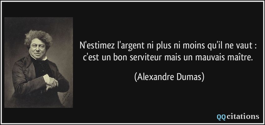 N'estimez l'argent ni plus ni moins qu'il ne vaut : c'est un bon serviteur mais un mauvais maître.  - Alexandre Dumas