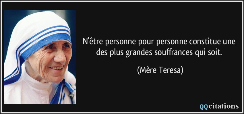 N'être personne pour personne constitue une des plus grandes souffrances qui soit.  - Mère Teresa