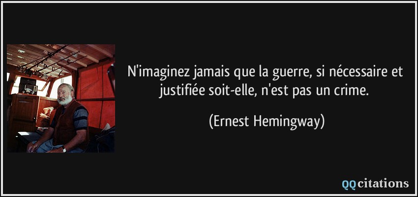 N'imaginez jamais que la guerre, si nécessaire et justifiée soit-elle, n'est pas un crime.  - Ernest Hemingway