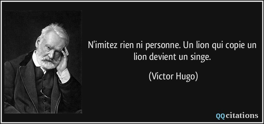 N'imitez rien ni personne. Un lion qui copie un lion devient un singe.  - Victor Hugo