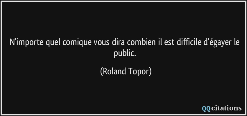 N'importe quel comique vous dira combien il est difficile d'égayer le public.  - Roland Topor