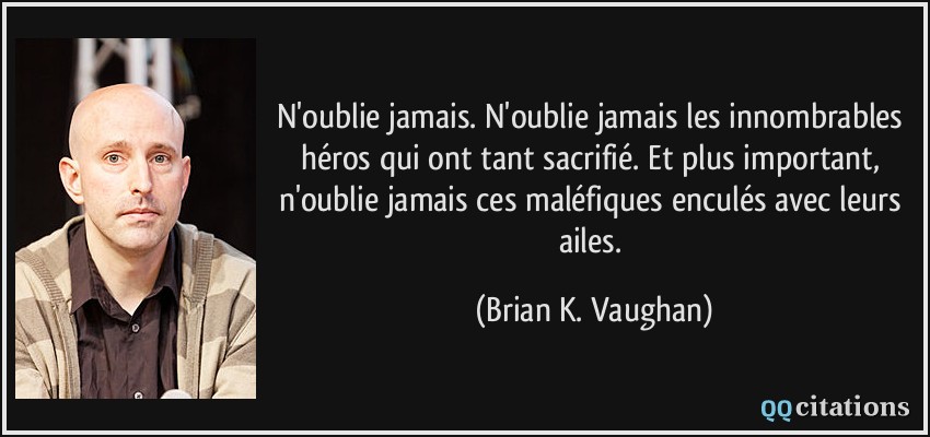 N'oublie jamais. N'oublie jamais les innombrables héros qui ont tant sacrifié. Et plus important, n'oublie jamais ces maléfiques enculés avec leurs ailes.  - Brian K. Vaughan