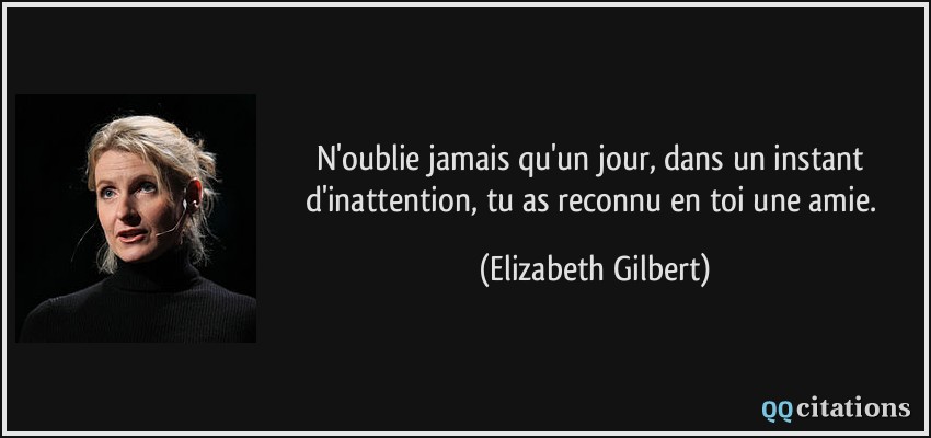 N'oublie jamais qu'un jour, dans un instant d'inattention, tu as reconnu en toi une amie.  - Elizabeth Gilbert