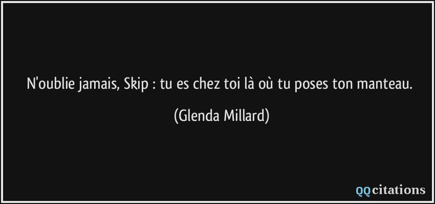 N'oublie jamais, Skip : tu es chez toi là où tu poses ton manteau.  - Glenda Millard