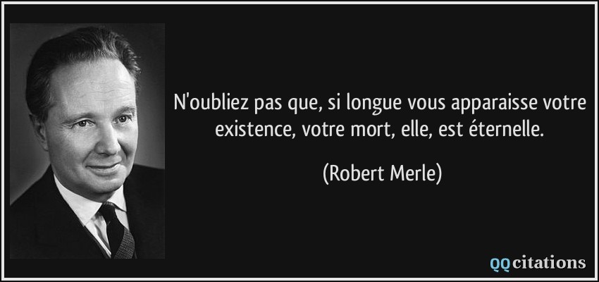 N'oubliez pas que, si longue vous apparaisse votre existence, votre mort, elle, est éternelle.  - Robert Merle