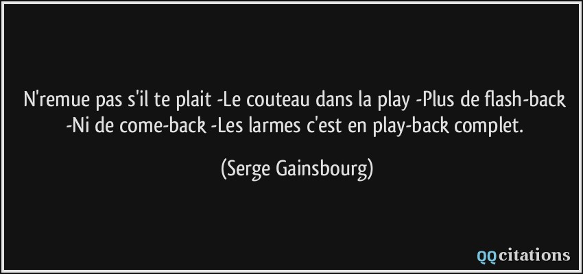 N'remue pas s'il te plait -Le couteau dans la play -Plus de flash-back -Ni de come-back -Les larmes c'est en play-back complet.  - Serge Gainsbourg