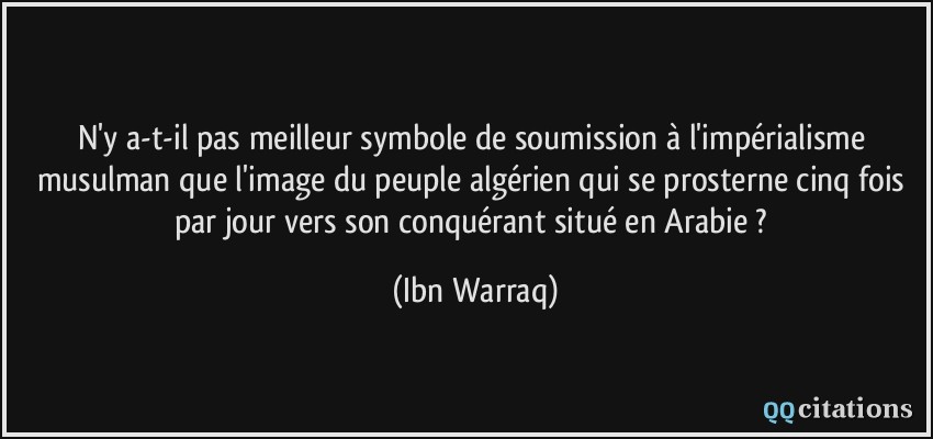 N'y a-t-il pas meilleur symbole de soumission à l'impérialisme musulman que l'image du peuple algérien qui se prosterne cinq fois par jour vers son conquérant situé en Arabie ?  - Ibn Warraq