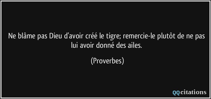 Ne blâme pas Dieu d'avoir créé le tigre; remercie-le plutôt de ne pas lui avoir donné des ailes.  - Proverbes